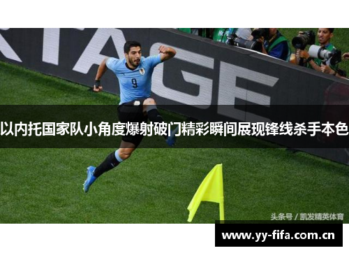 以内托国家队小角度爆射破门精彩瞬间展现锋线杀手本色