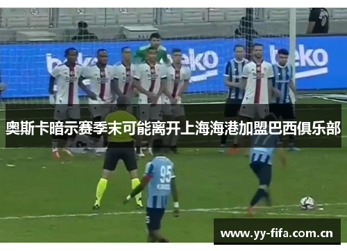 奥斯卡暗示赛季末可能离开上海海港加盟巴西俱乐部